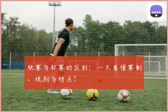 联赛与杯赛的区别：一文看懂赛制、规则与特点！