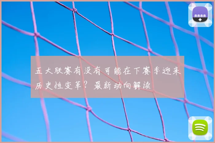 五大联赛有没有可能在下赛季迎来历史性变革？最新动向解读