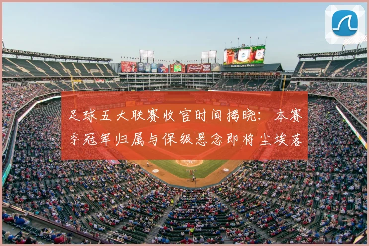 足球五大联赛收官时间揭晓：本赛季冠军归属与保级悬念即将尘埃落定
