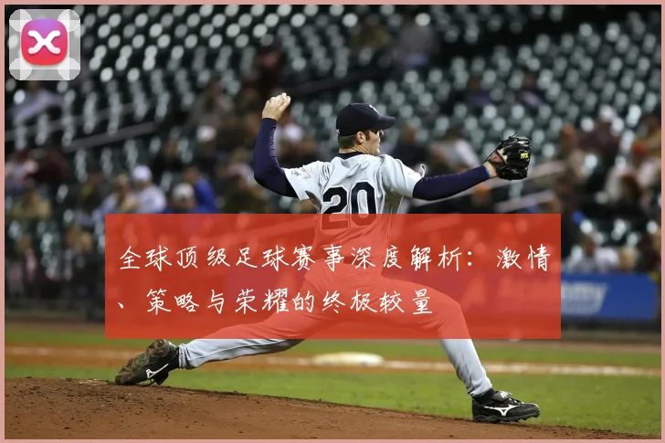 全球顶级足球赛事深度解析：激情、策略与荣耀的终极较量