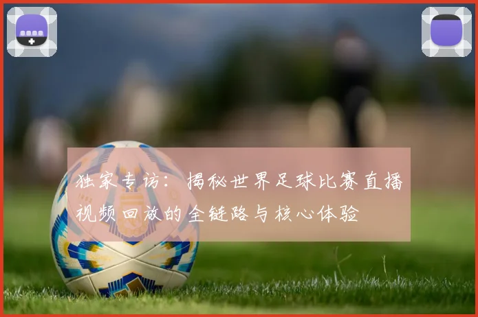 独家专访：揭秘世界足球比赛直播视频回放的全链路与核心体验