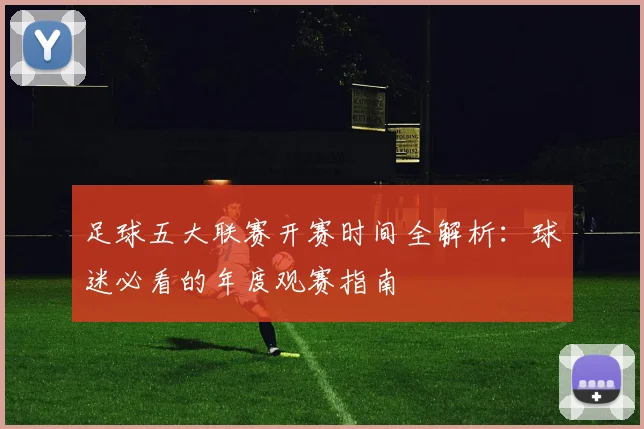足球五大联赛开赛时间全解析：球迷必看的年度观赛指南