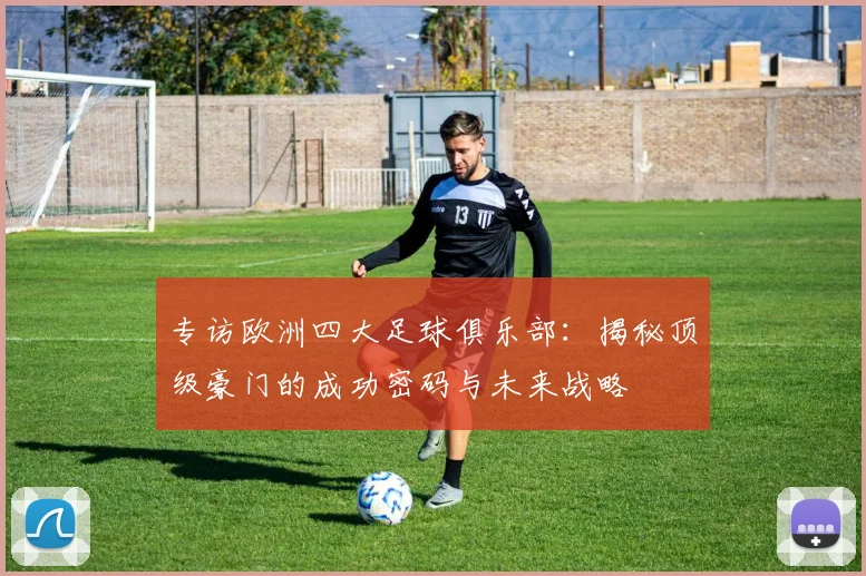 专访欧洲四大足球俱乐部：揭秘顶级豪门的成功密码与未来战略