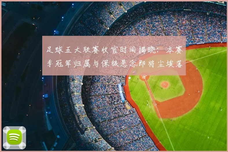 足球五大联赛收官时间揭晓：本赛季冠军归属与保级悬念即将尘埃落定