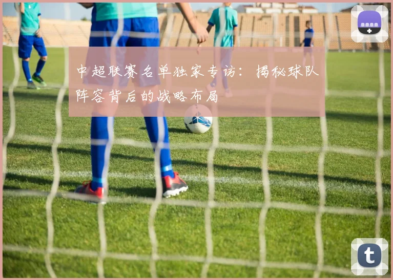 中超联赛名单独家专访：揭秘球队阵容背后的战略布局