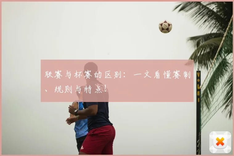 联赛与杯赛的区别：一文看懂赛制、规则与特点！