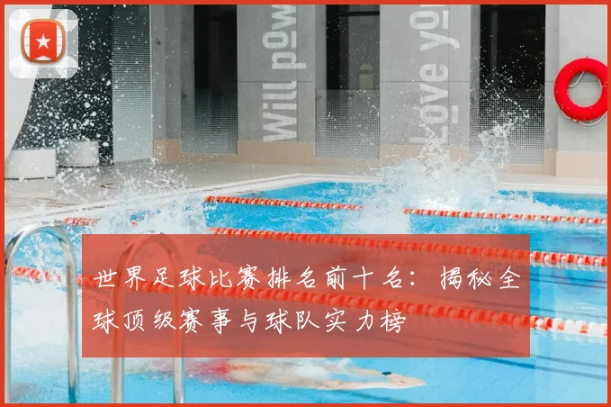 世界足球比赛排名前十名：揭秘全球顶级赛事与球队实力榜
