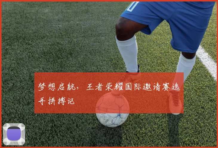 梦想启航，王者荣耀国际邀请赛选手拼搏记