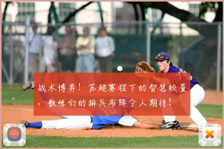 战术博弈！苏超赛程下的智慧较量，教练们的排兵布阵令人期待！