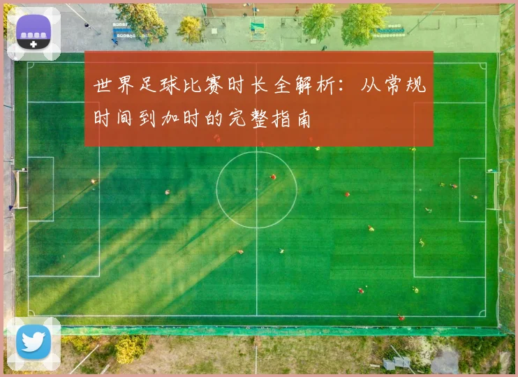世界足球比赛时长全解析：从常规时间到加时的完整指南