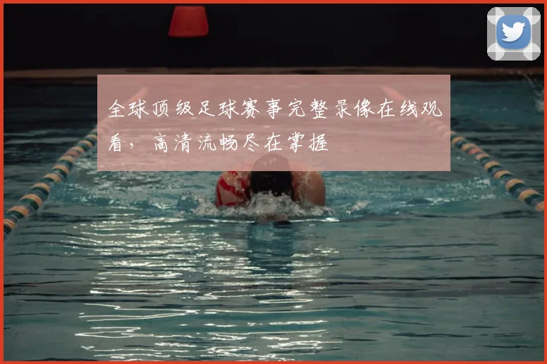全球顶级足球赛事完整录像在线观看，高清流畅尽在掌握