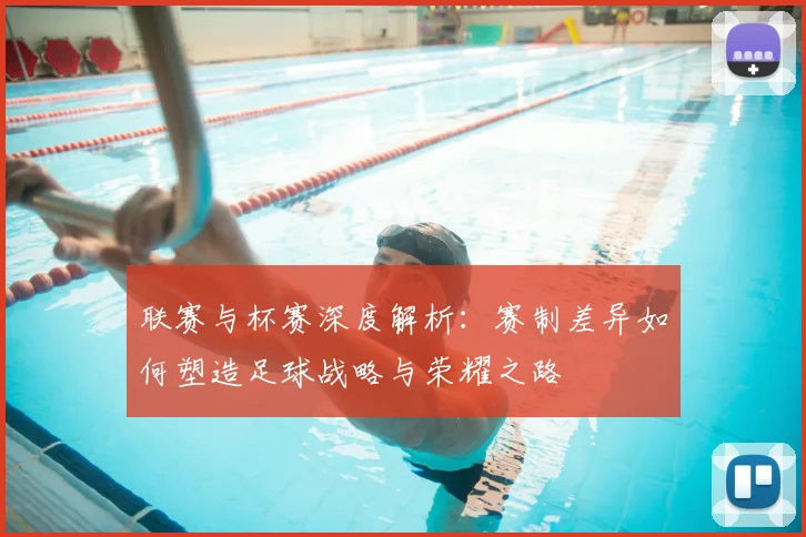 联赛与杯赛深度解析：赛制差异如何塑造足球战略与荣耀之路