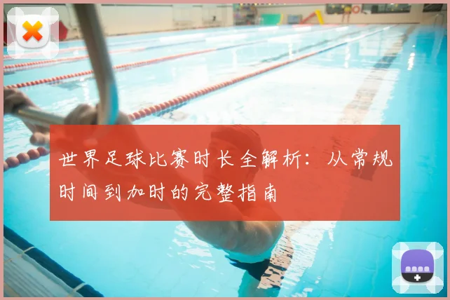 世界足球比赛时长全解析：从常规时间到加时的完整指南