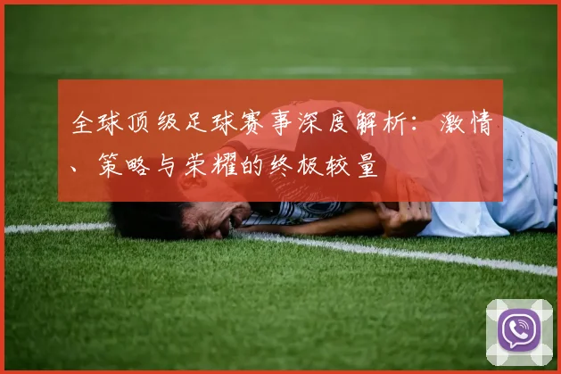 全球顶级足球赛事深度解析：激情、策略与荣耀的终极较量