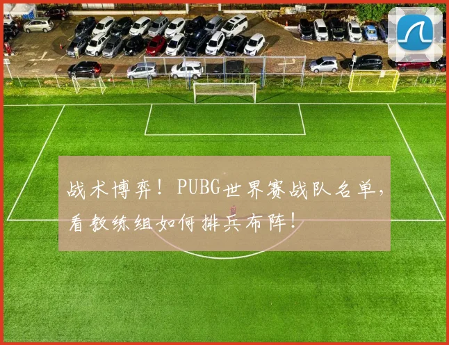 战术博弈！PUBG世界赛战队名单，看教练组如何排兵布阵！