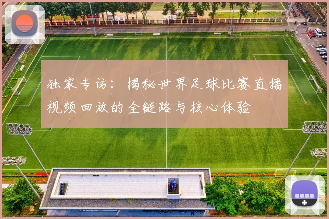 独家专访：揭秘世界足球比赛直播视频回放的全链路与核心体验