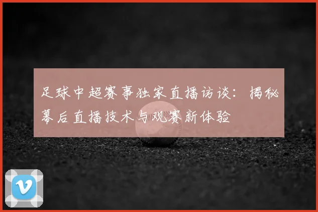 足球中超赛事独家直播访谈：揭秘幕后直播技术与观赛新体验