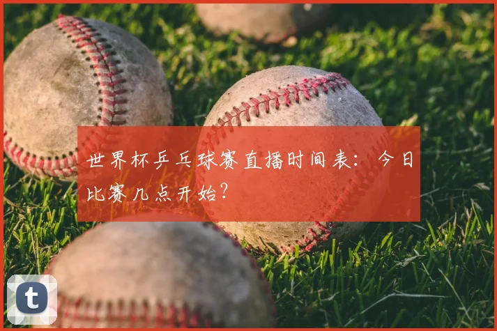 世界杯乒乓球赛直播时间表：今日比赛几点开始？