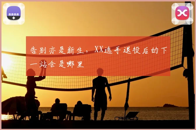 告别亦是新生,XX选手退役后的下一站会是哪里