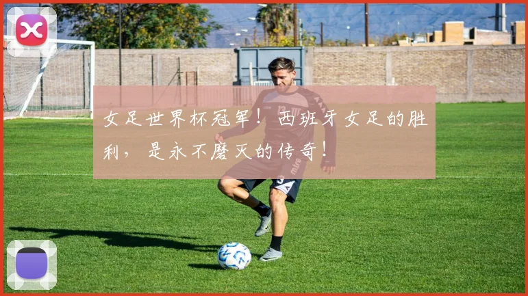 女足世界杯冠军！西班牙女足的胜利，是永不磨灭的传奇！