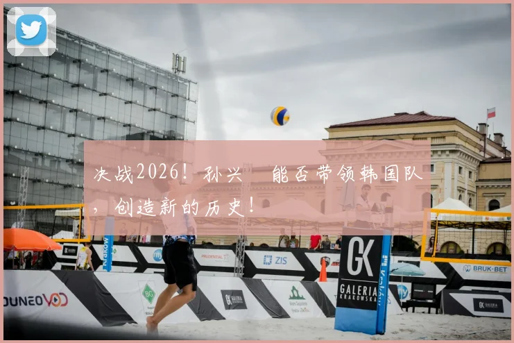 决战2026!孙兴慜能否带领韩国队,创造新的历史!
