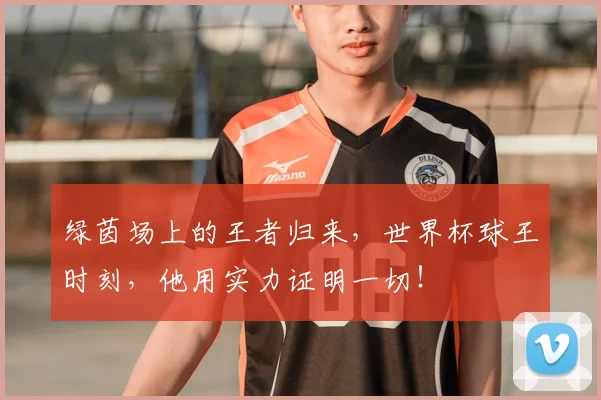 绿茵场上的王者归来，世界杯球王时刻，他用实力证明一切！