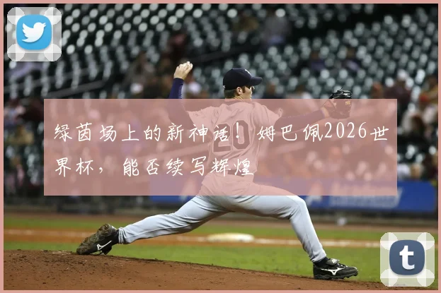 绿茵场上的新神话!姆巴佩2026世界杯,能否续写辉煌