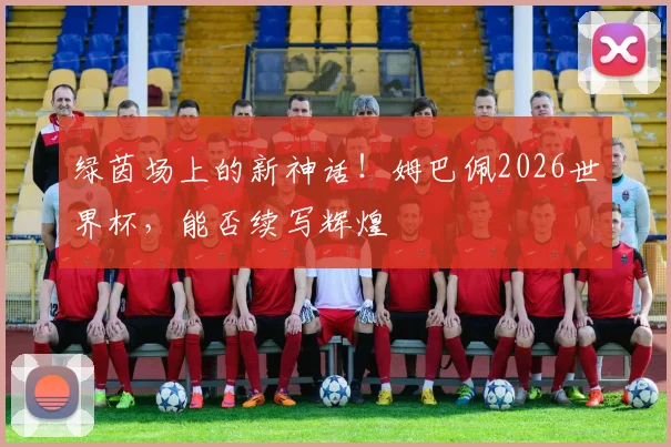 绿茵场上的新神话！姆巴佩2026世界杯，能否续写辉煌