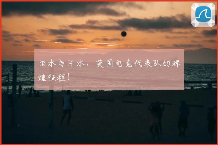泪水与汗水，英国电竞代表队的辉煌征程！