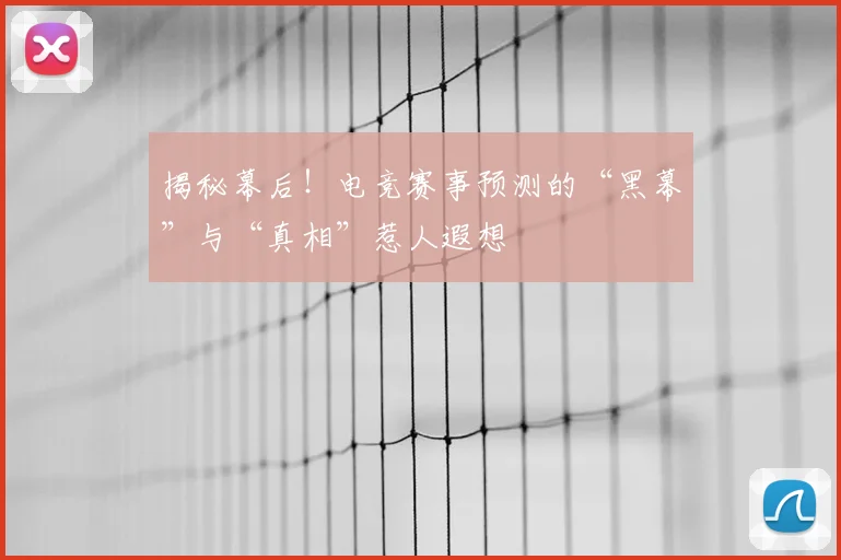 揭秘幕后!电竞赛事预测的“黑幕”与“真相”惹人遐想