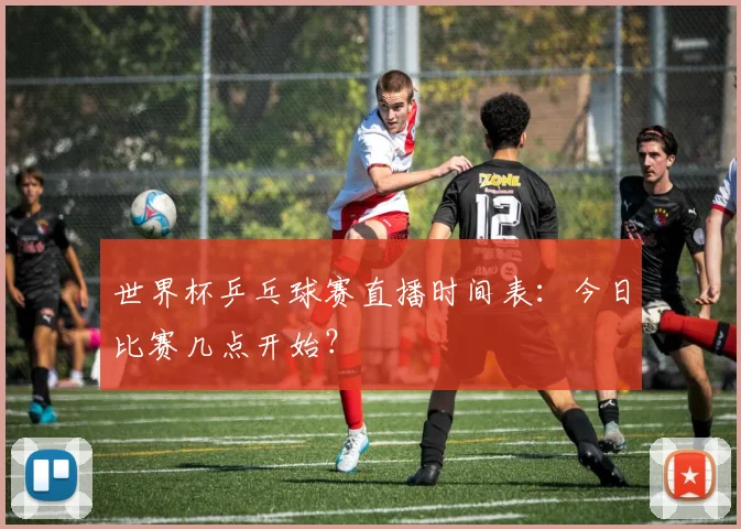 世界杯乒乓球赛直播时间表：今日比赛几点开始？