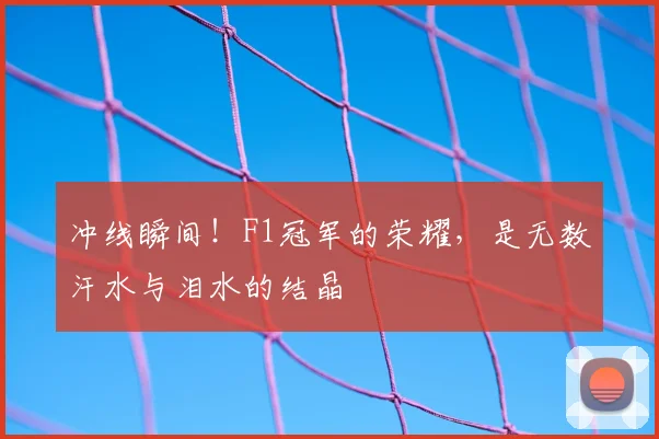 冲线瞬间!F1冠军的荣耀,是无数汗水与泪水的结晶