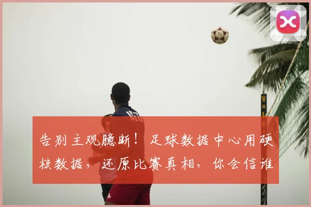 告别主观臆断!足球数据中心用硬核数据,还原比赛真相,你会信谁