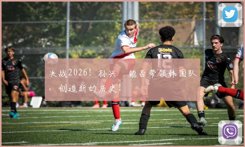 决战2026!孙兴慜能否带领韩国队,创造新的历史!