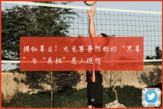 揭秘幕后!电竞赛事预测的“黑幕”与“真相”惹人遐想