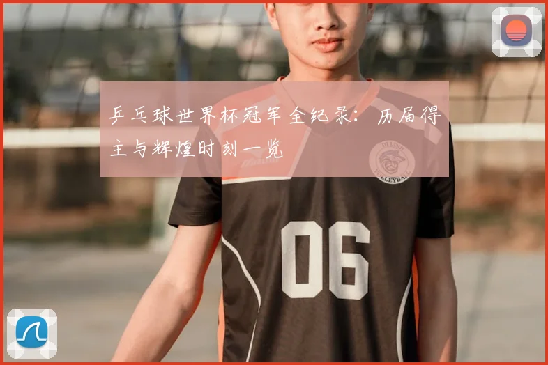 乒乓球世界杯冠军全纪录:历届得主与辉煌时刻一览