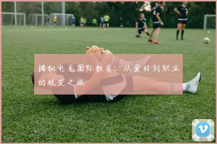 揭秘电竞国际教育:从爱好到职业的蜕变之旅